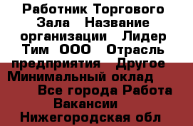 Работник Торгового Зала › Название организации ­ Лидер Тим, ООО › Отрасль предприятия ­ Другое › Минимальный оклад ­ 25 000 - Все города Работа » Вакансии   . Нижегородская обл.